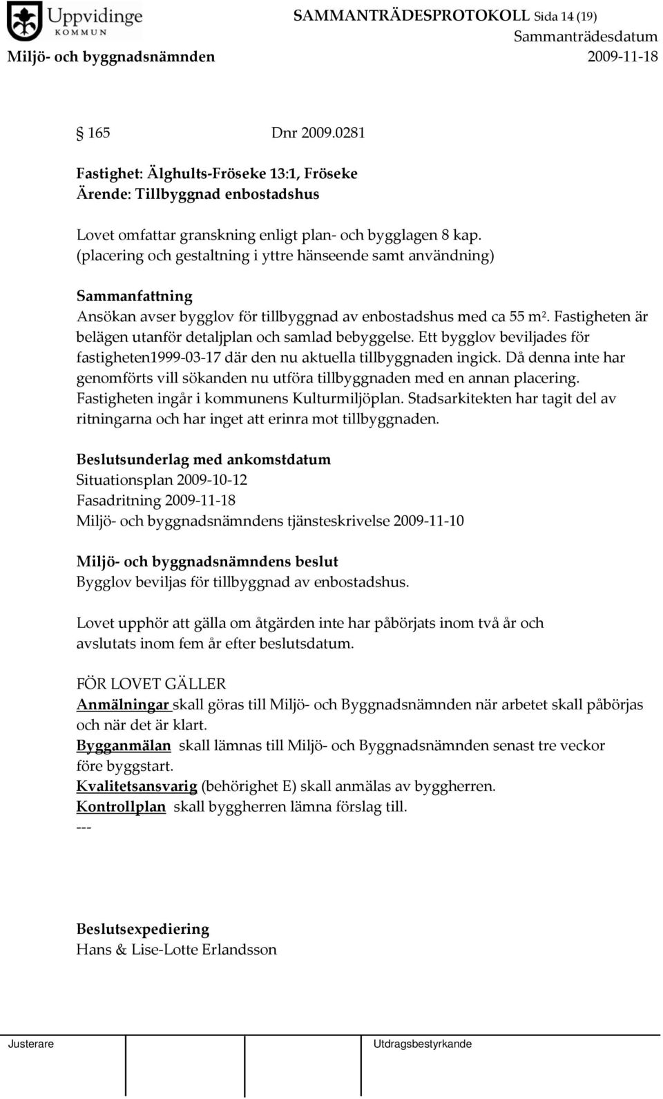 Ett bygglov beviljades för fastigheten1999 03 17 där den nu aktuella tillbyggnaden ingick. Då denna inte har genomförts vill sökanden nu utföra tillbyggnaden med en annan placering.