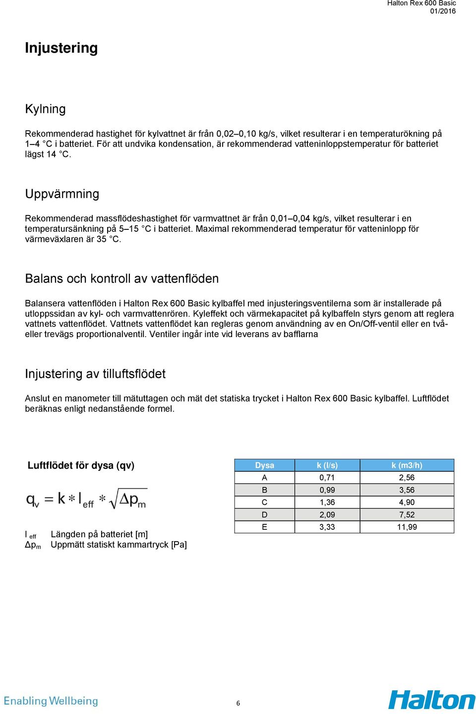 Uppvärmning Rekommenderad massflödeshastighet för varmvattnet är från 0,01 0,04 kg/s, vilket resulterar i en temperatursänkning på 5 15 C i batteriet.