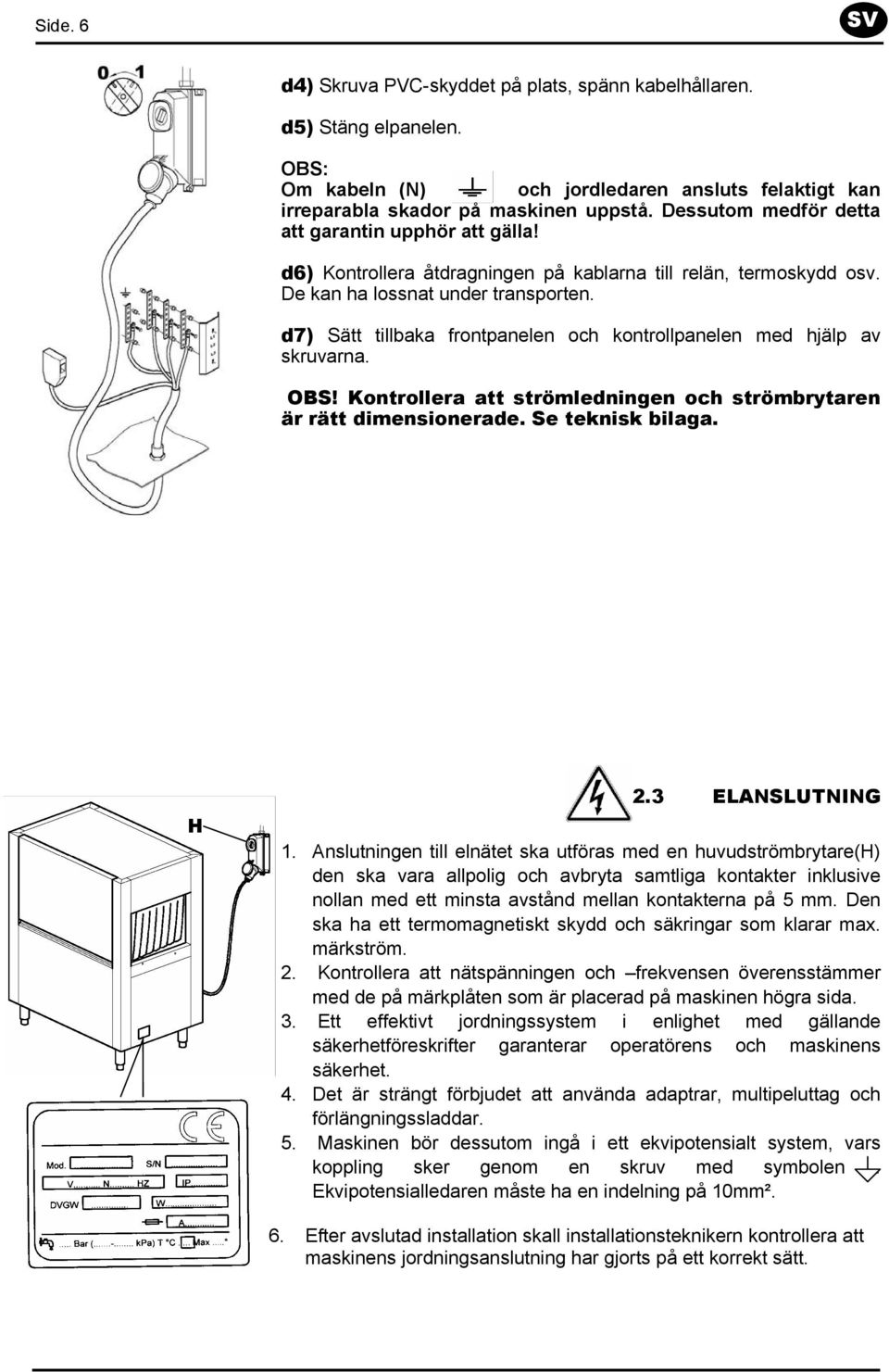 d7) Sätt tillbaka frontpanelen och kontrollpanelen med hjälp av skruvarna. OBS! Kontrollera att strömledningen och strömbrytaren är rätt dimensionerade. Se teknisk bilaga. H 2.3 ELANSLUTNING 1.