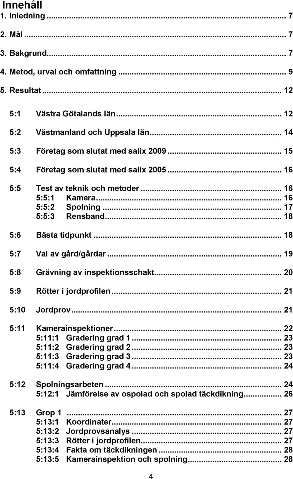 .. 18 5:6 Bästa tidpunkt... 18 5:7 Val av gård/gårdar... 19 5:8 Grävning av inspektionsschakt... 20 5:9 Rötter i jordprofilen... 21 5:10 Jordprov... 21 5:11 Kamerainspektioner.