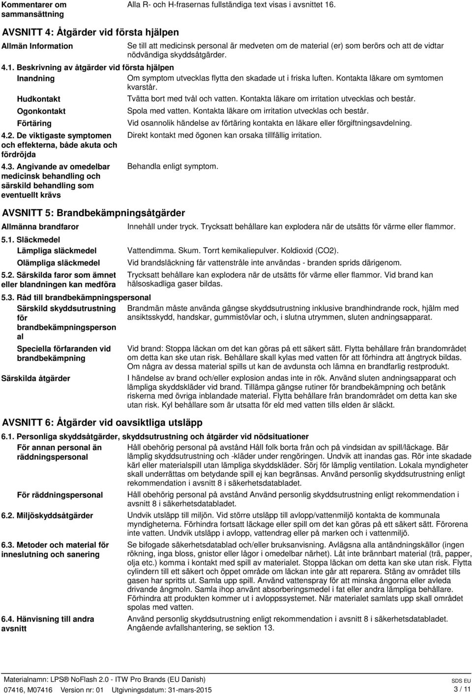 Beskrivning av åtgärder vid första hjälpen Inandning Om symptom utvecklas flytta den skadade ut i friska luften. Kontakta läkare om symtomen kvarstår. Hudkontakt Ogonkontakt Förtäring 4.2.