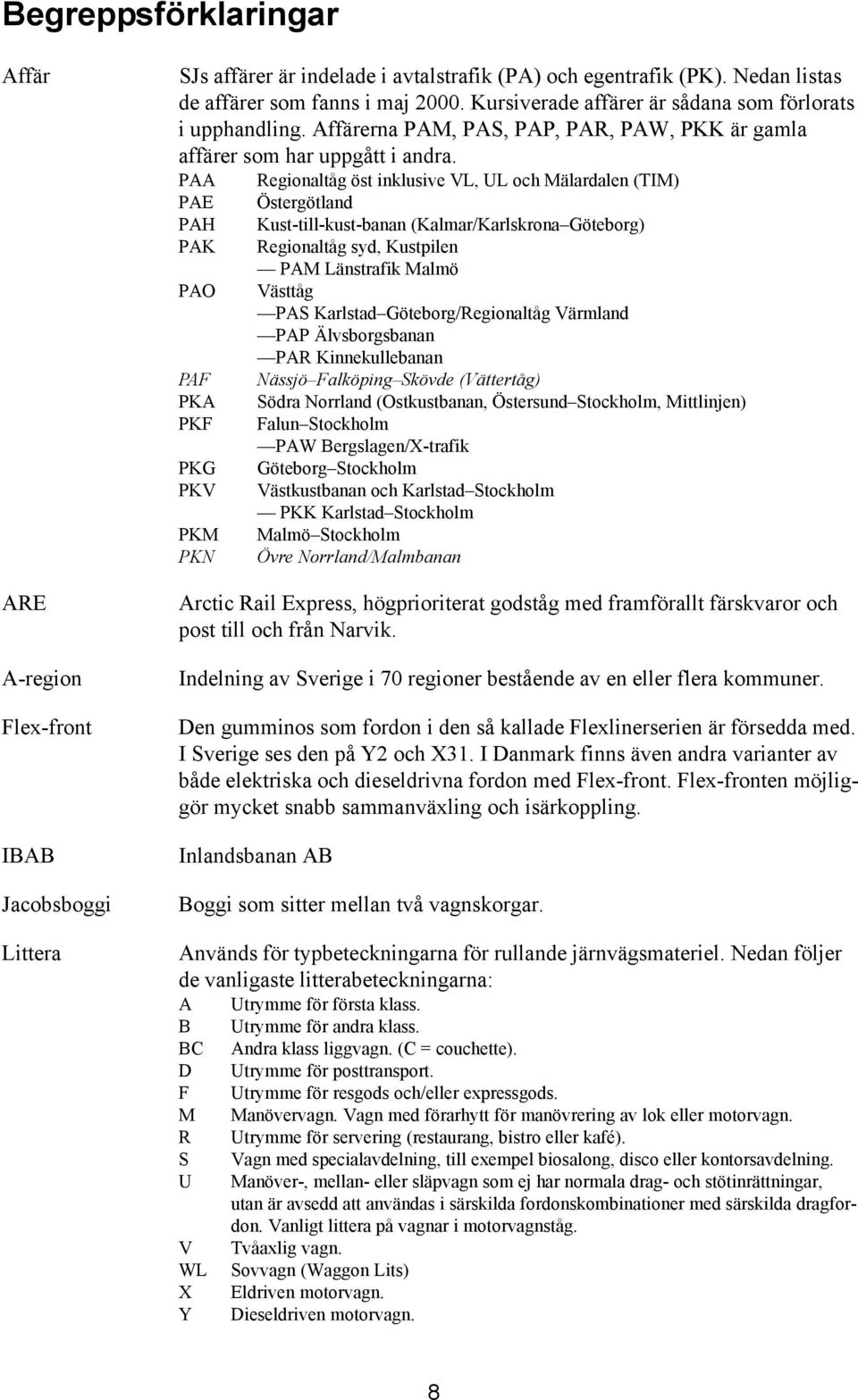 PAA Regionaltåg öst inklusive VL, UL och Mälardalen (TIM) PAE Östergötland PAH Kust-till-kust-banan (Kalmar/Karlskrona Göteborg) PAK Regionaltåg syd, Kustpilen PAM Länstrafik Malmö PAO Västtåg PAS