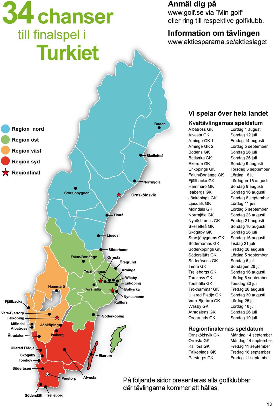 1 augusti Alvesta GK Söndag 12 juli Arninge GK 1 Fredag 14 augusti Arninge GK 2 Lördag 5 september Bodens GK Söndag 26 juli Botkyrka GK Söndag 26 juli Ekerum GK Söndag 9 augusti Enköpings GK Torsdag