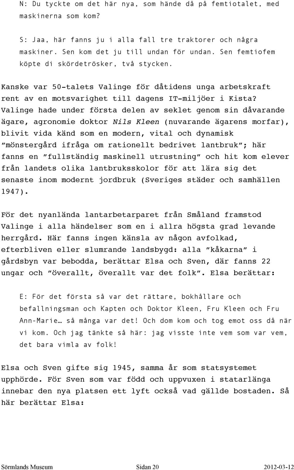 Valinge hade under första delen av seklet genom sin dåvarande ägare, agronomie doktor Nils Kleen (nuvarande ägarens morfar), blivit vida känd som en modern, vital och dynamisk mönstergård ifråga om