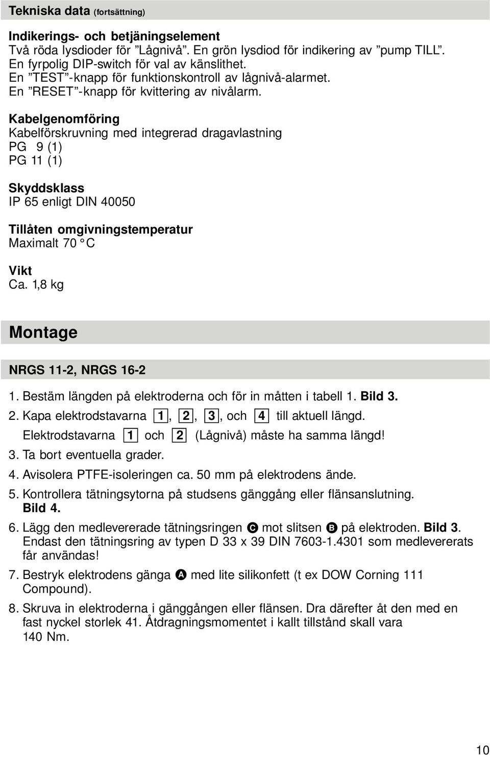 Kabelgenomföring Kabelförskruvning med integrerad dragavlastning PG 19 (1) PG 11 (1) Skyddsklass IP 65 enligt DIN 0050 Tillåten omgivningstemperatur Maximalt 70 C Vikt Ca.