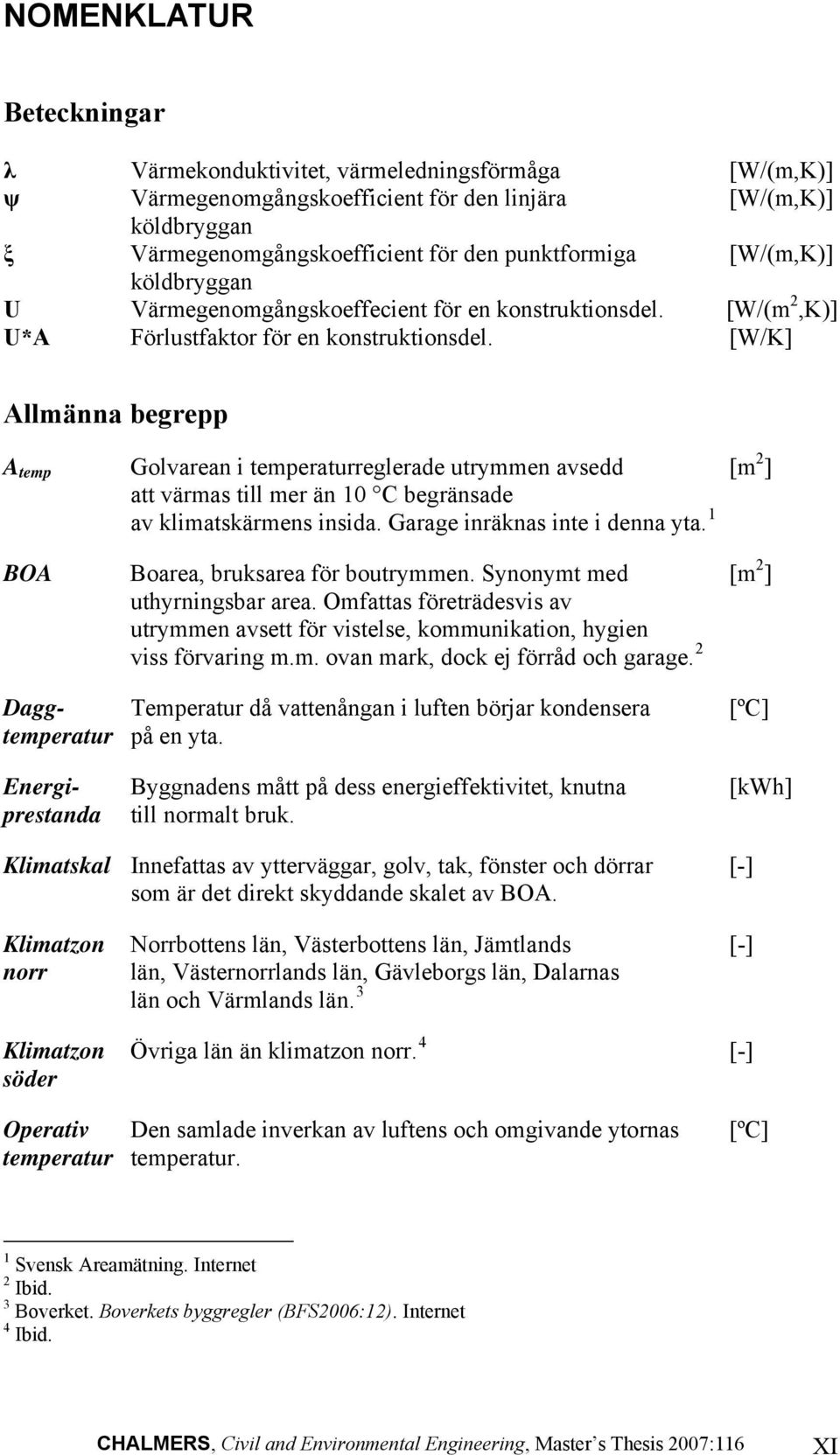 [W/K] Allmänna begrepp A temp Golvarean i temperaturreglerade utrymmen avsedd [m 2 ] att värmas till mer än 10 C begränsade av klimatskärmens insida. Garage inräknas inte i denna yta.