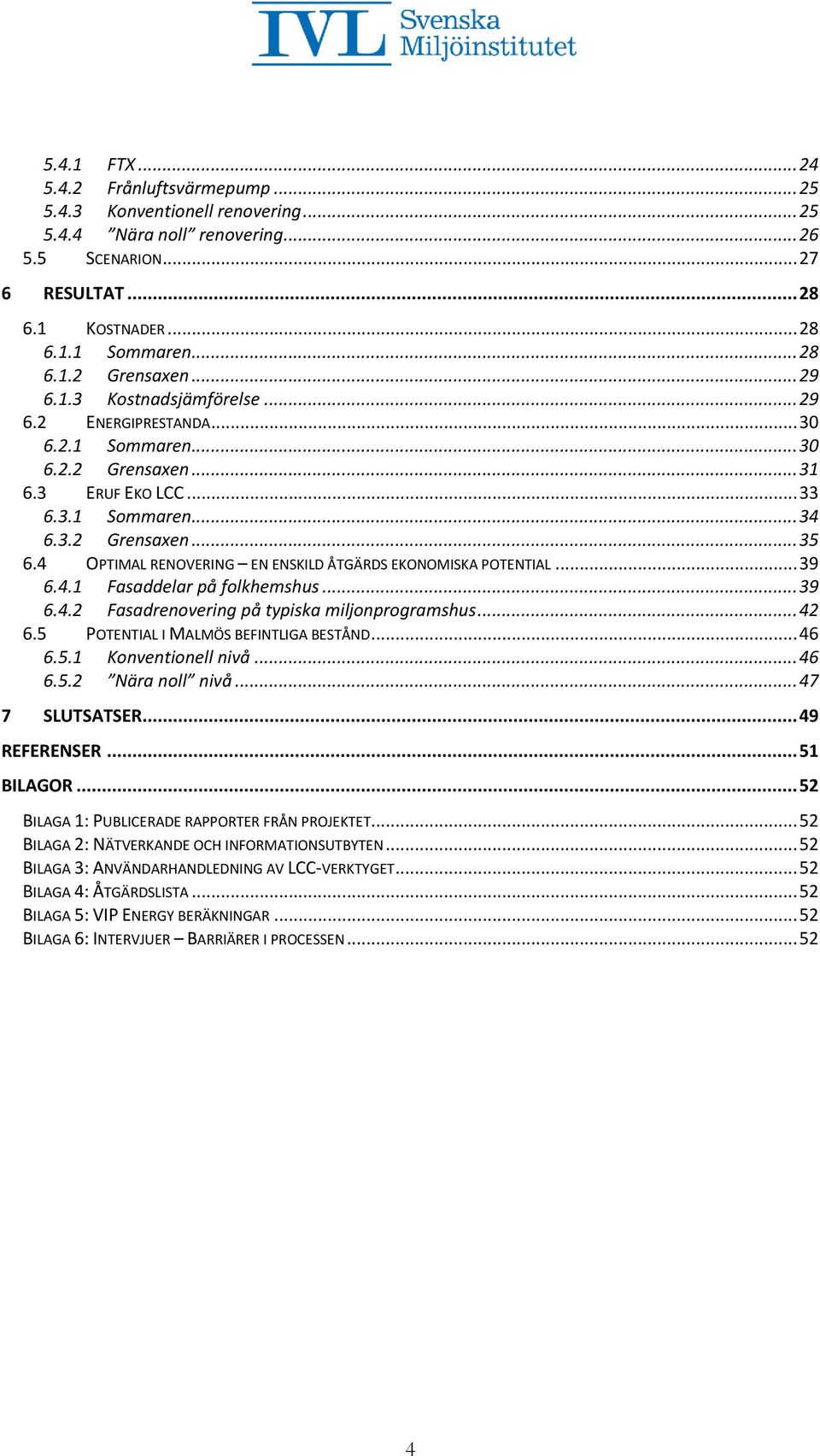 4 OPTIMAL RENOVERING EN ENSKILD ÅTGÄRDS EKONOMISKA POTENTIAL... 39 6.4.1 Fasaddelar på folkhemshus... 39 6.4.2 Fasadrenovering på typiska miljonprogramshus... 42 6.