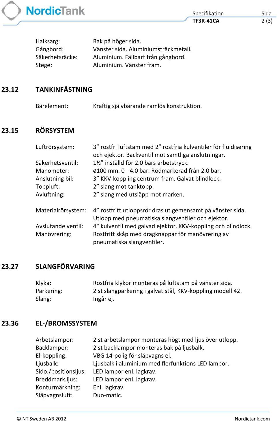 15 RÖRSYSTEM Luftrörsystem: Säkerhetsventil: Manometer: Anslutning bil: Toppluft: Avluftning: Materialrörsystem: Avslutande ventil: Manövrering: 3 rostfri luftstam med 2 rostfria kulventiler för