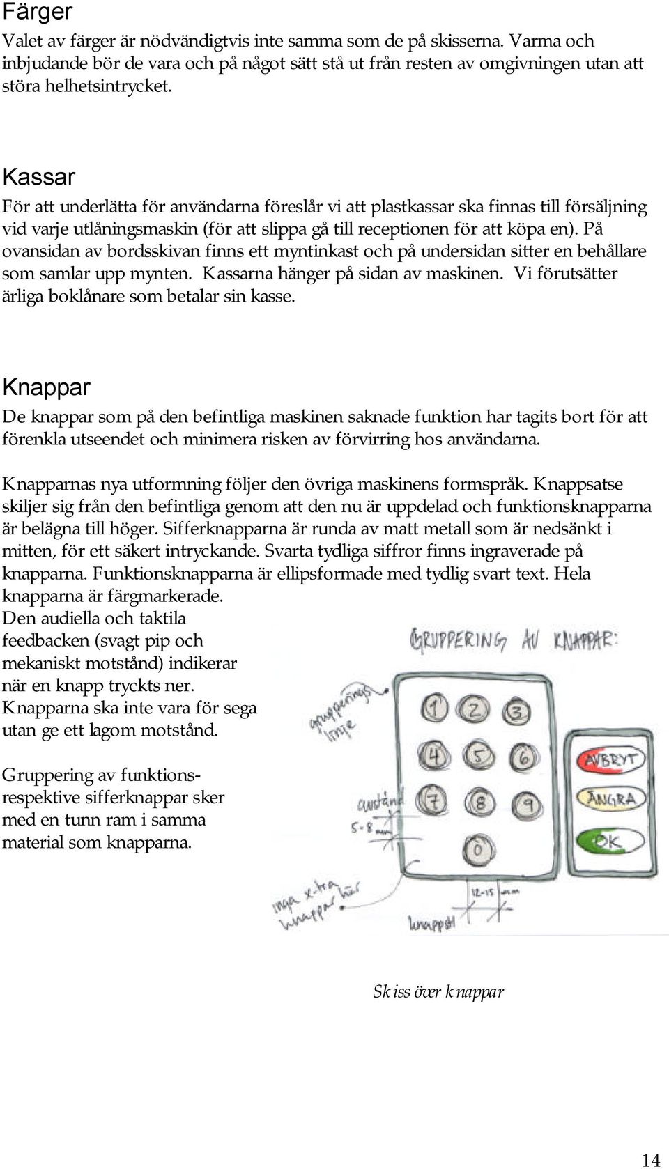 På ovansidan av bordsskivan finns ett myntinkast och på undersidan sitter en behållare som samlar upp mynten. Kassarna hänger på sidan av maskinen.