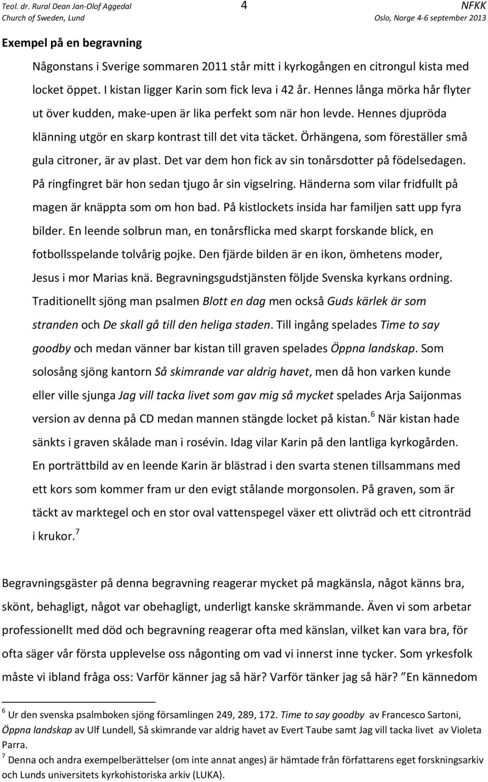 Hennes djupröda klänning utgör en skarp kontrast till det vita täcket. Örhängena, som föreställer små gula citroner, är av plast. Det var dem hon fick av sin tonårsdotter på födelsedagen.