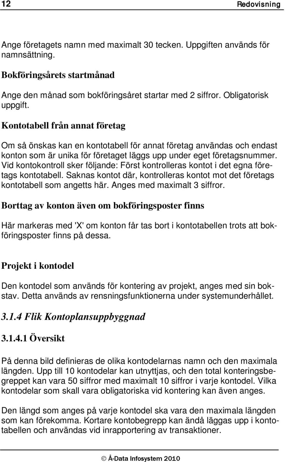 Vid kontokontroll sker följande: Först kontrolleras kontot i det egna företags kontotabell. Saknas kontot där, kontrolleras kontot mot det företags kontotabell som angetts här.