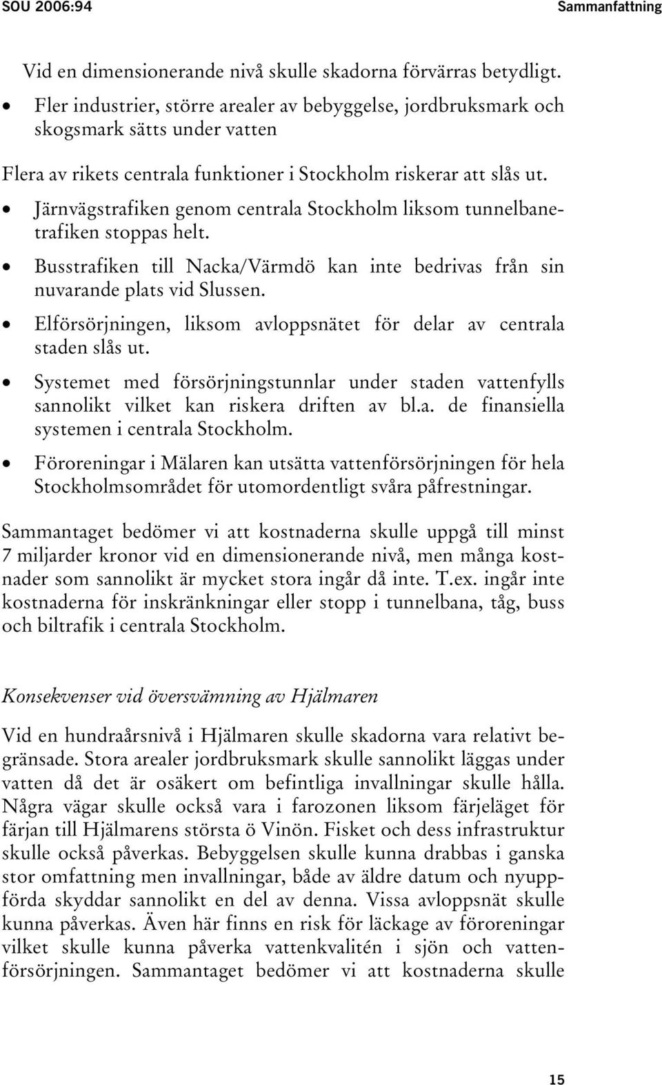 Järnvägstrafiken genom centrala Stockholm liksom tunnelbanetrafiken stoppas helt. Busstrafiken till Nacka/Värmdö kan inte bedrivas från sin nuvarande plats vid Slussen.