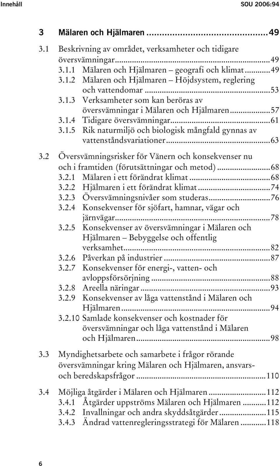 ..63 3.2 Översvämningsrisker för Vänern och konsekvenser nu och i framtiden (förutsättningar och metod)...68 3.2.1 Mälaren i ett förändrat klimat...68 3.2.2 Hjälmaren i ett förändrat klimat...74 3.2.3 Översvämningsnivåer som studeras.