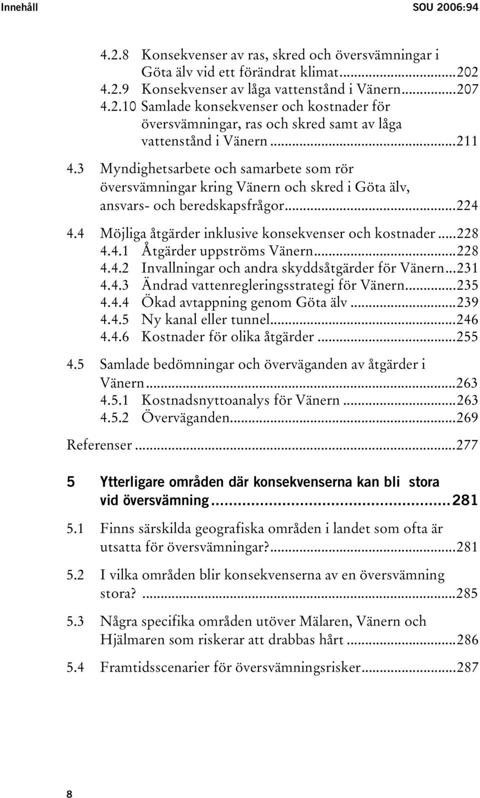 4.1 Åtgärder uppströms Vänern...228 4.4.2 Invallningar och andra skyddsåtgärder för Vänern...231 4.4.3 Ändrad vattenregleringsstrategi för Vänern...235 4.4.4 Ökad avtappning genom Göta älv...239 4.4.5 Ny kanal eller tunnel.