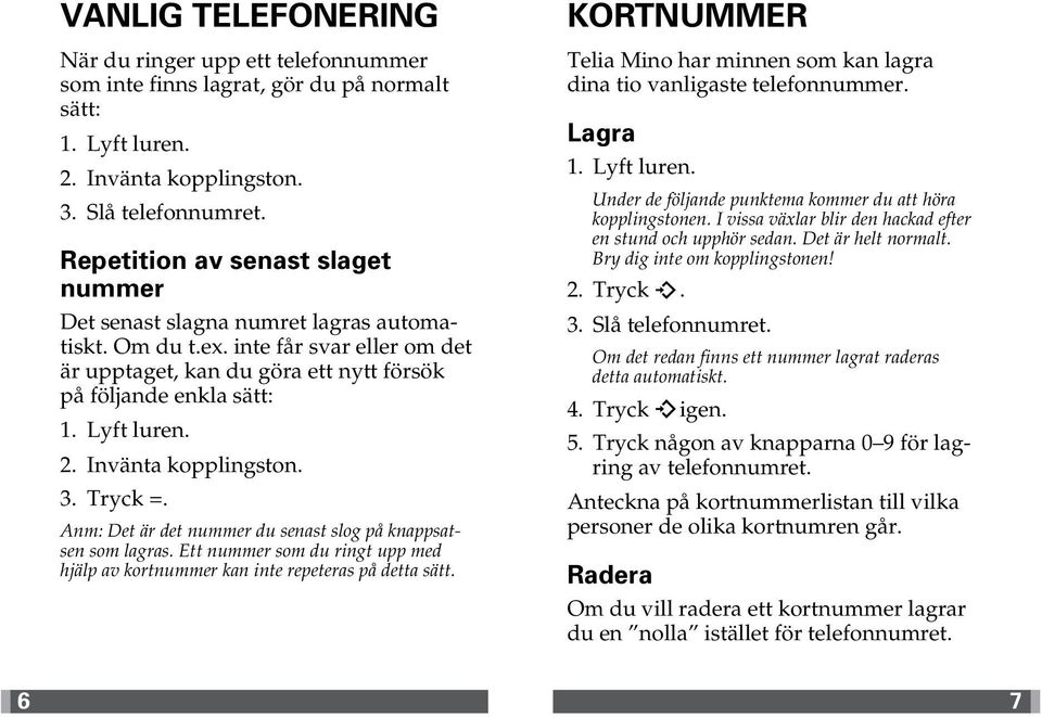 . Invänta kopplingston.. Tryck =. Anm: Det är det nummer du senast slog på knappsatsen som lagras. Ett nummer som du ringt upp med hjälp av kortnummer kan inte repeteras på detta sätt.