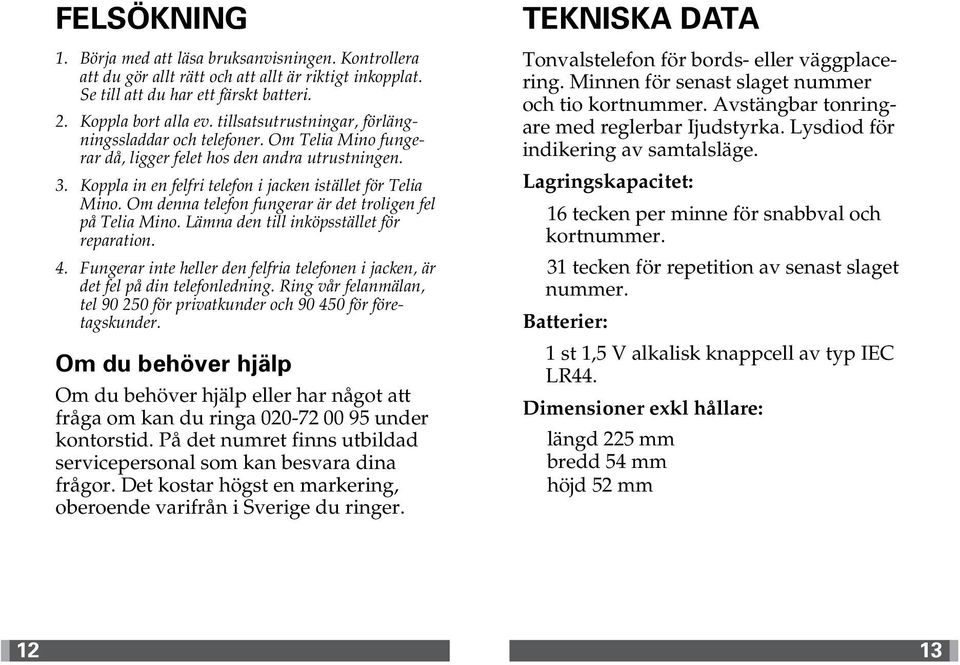 Om denna telefon fungerar är det troligen fel på Telia Mino. Lämna den till inköpsstället för reparation.. Fungerar inte heller den felfria telefonen i jacken, är det fel på din telefonledning.