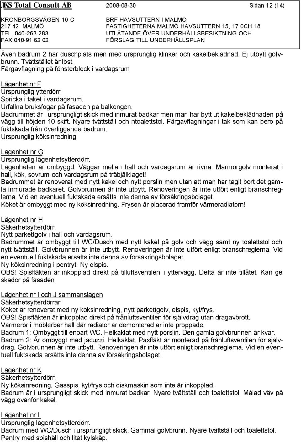 Badrummet är i ursprungligt skick med inmurat badkar men man har bytt ut kakelbeklädnaden på vägg till höjden 10 skift. Nyare tvättställ och ntoalettstol.