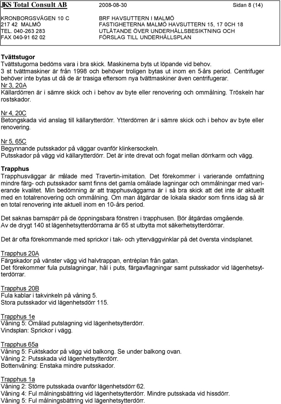 Nr 3, 20A Källardörren är i sämre skick och i behov av byte eller renovering och ommålning. Tröskeln har rostskador. Nr 4, 20C Betongskada vid anslag till källarytterdörr.