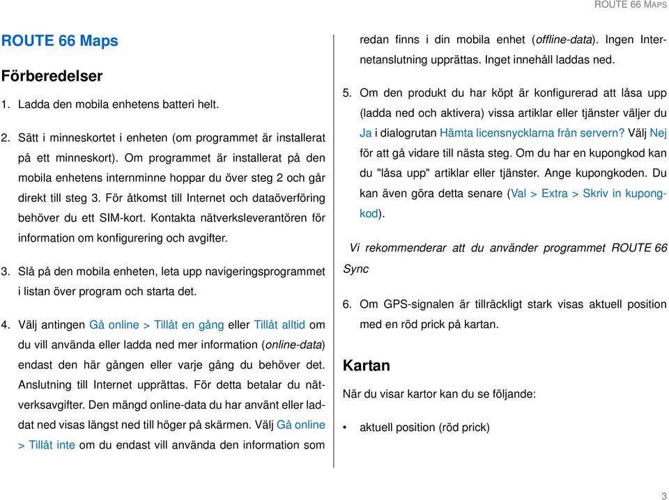 Kontakta nätverksleverantören för information om konfigurering och avgifter. 3. Slå på den mobila enheten, leta upp navigeringsprogrammet i listan över program och starta det. 4.