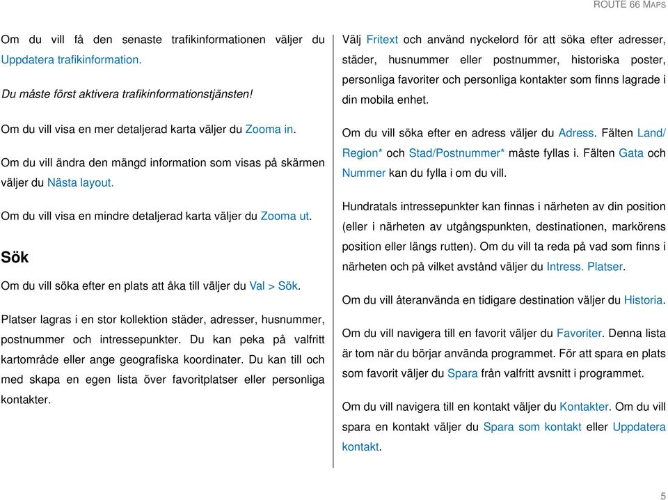 Sök Om du vill söka efter en plats att åka till väljer du Val > Sök. Platser lagras i en stor kollektion städer, adresser, husnummer, postnummer och intressepunkter.