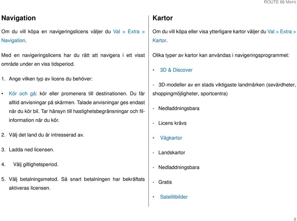 Du får alltid anvisningar på skärmen. Talade anvisningar ges endast när du kör bil. Tar hänsyn till hastighetsbegränsningar och filinformation när du kör. 2. Välj det land du är intresserad av. 3.