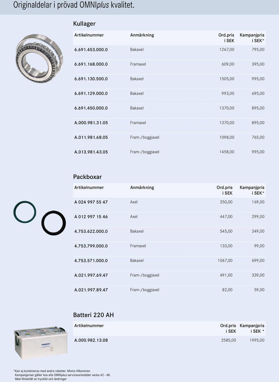 05 Fram-/boggiaxel 1458,00 995,00 Packboxar * A 024 997 55 47 Axel 250,00 169,00 A 012 997 15 46 Axel 447,00 299,00 4.753.622.000.0 Bakaxel 545,00 349,00 4.753.799.000.0 Framaxel 133,00 99,00 4.753.571.