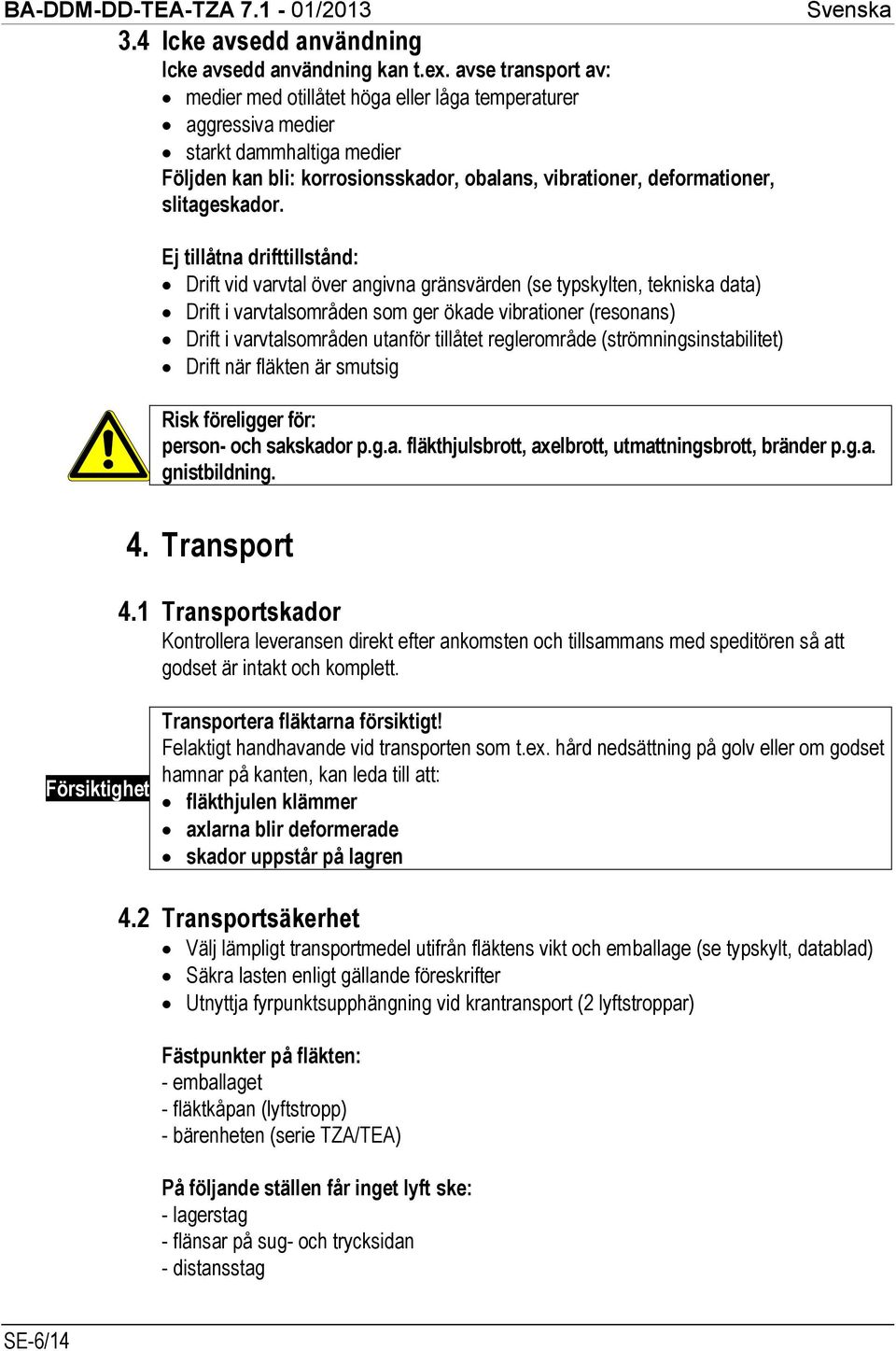 Ej tillåtna drifttillstånd: Drift vid varvtal över angivna gränsvärden (se typskylten, tekniska data) Drift i varvtalsområden som ger ökade vibrationer (resonans) Drift i varvtalsområden utanför