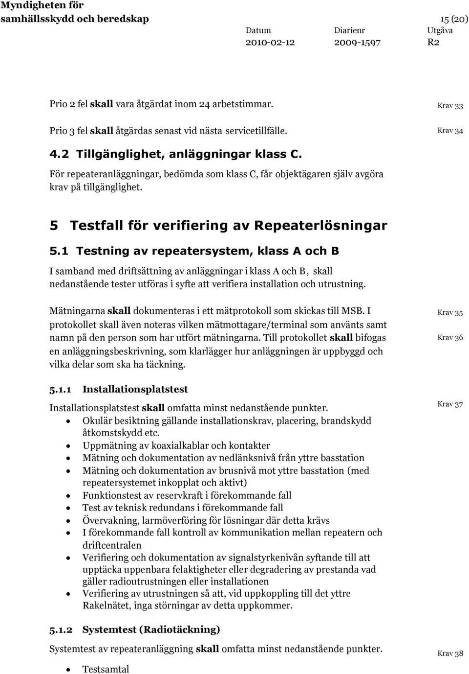 1 Testning av repeatersystem, klass A och B I samband med driftsättning av anläggningar i klass A och B, skall nedanstående tester utföras i syfte att verifiera installation och utrustning.