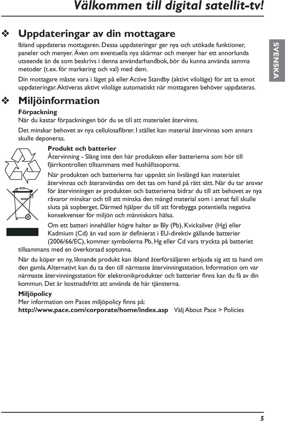 Din mottagare måste vara i läget på eller Active Standby (aktivt viloläge) för att ta emot uppdateringar. Aktiveras aktivt viloläge automatiskt när mottagaren behöver uppdateras.