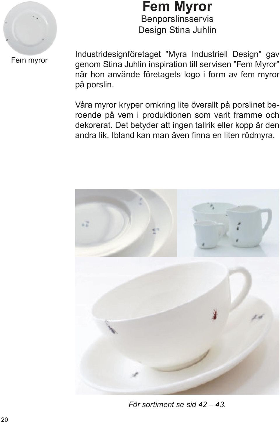 Våra myror kryper omkring lite överallt på porslinet beroende på vem i produktionen som varit framme och dekorerat.