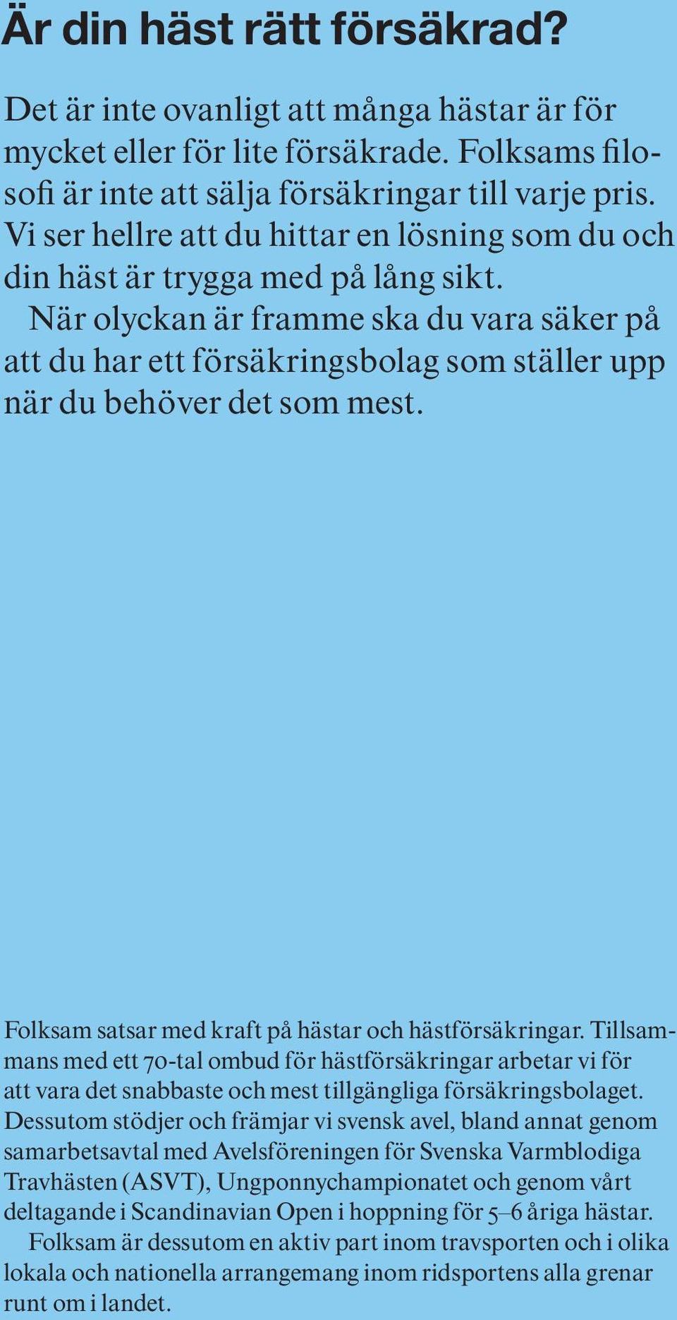 När olyckan är framme ska du vara säker på att du har ett försäkringsbolag som ställer upp när du behöver det som mest. Folksam satsar med kraft på hästar och hästförsäkringar.