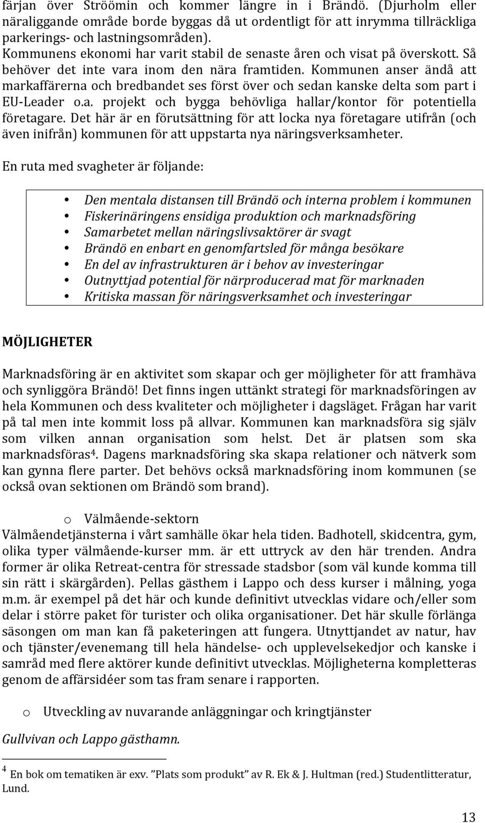 Kommunen anser ändå att markaffärerna och bredbandet ses först över och sedan kanske delta som part i EU- Leader o.a. projekt och bygga behövliga hallar/kontor för potentiella företagare.