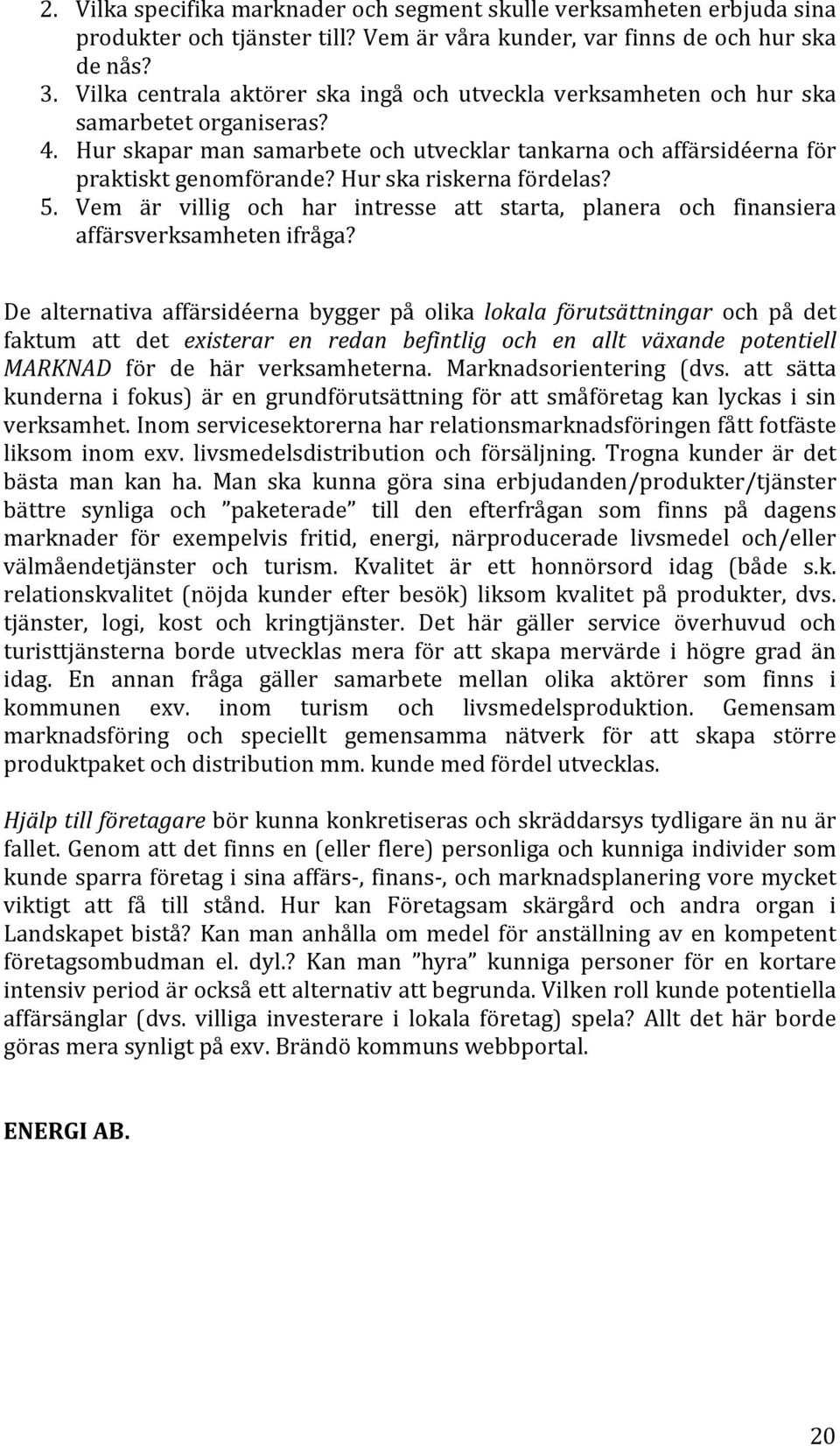 Hur ska riskerna fördelas? 5. Vem är villig och har intresse att starta, planera och finansiera affärsverksamheten ifråga?