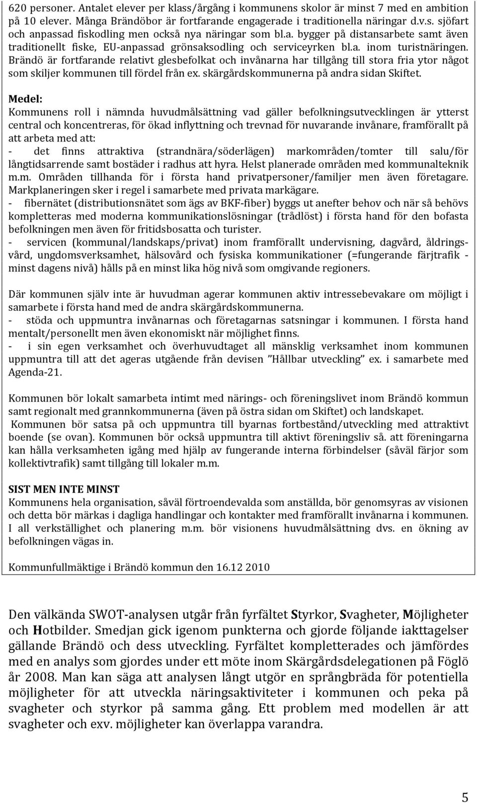 Brändö är fortfarande relativt glesbefolkat och invånarna har tillgång till stora fria ytor något som skiljer kommunen till fördel från ex. skärgårdskommunerna på andra sidan Skiftet.