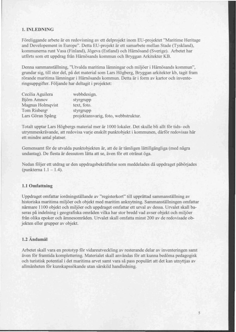 Arbetet har utförts som ett uppdrag från Härnösands kommun och Bryggan Arkitekter KB. Denna sammanställning. " Utvalda maritima lämningar och miljöer i Hämösands kommun", grundar sig.