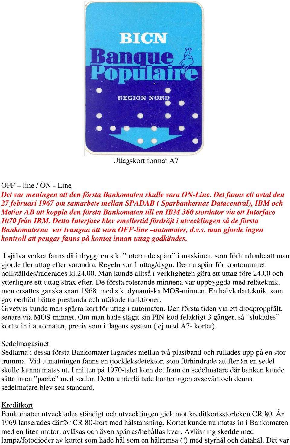 från IBM. Detta Interface blev emellertid fördröjt i utvecklingen så de första Bankomaterna var tvungna att vara OFF-line automater, d.v.s. man gjorde ingen kontroll att pengar fanns på kontot innan uttag godkändes.