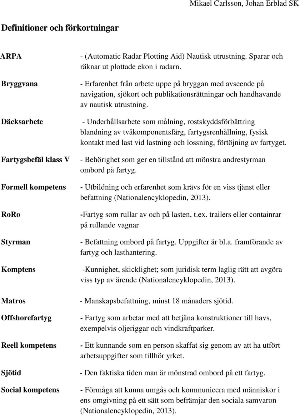 - Erfarenhet från arbete uppe på bryggan med avseende på navigation, sjökort och publikationsrättningar och handhavande av nautisk utrustning.