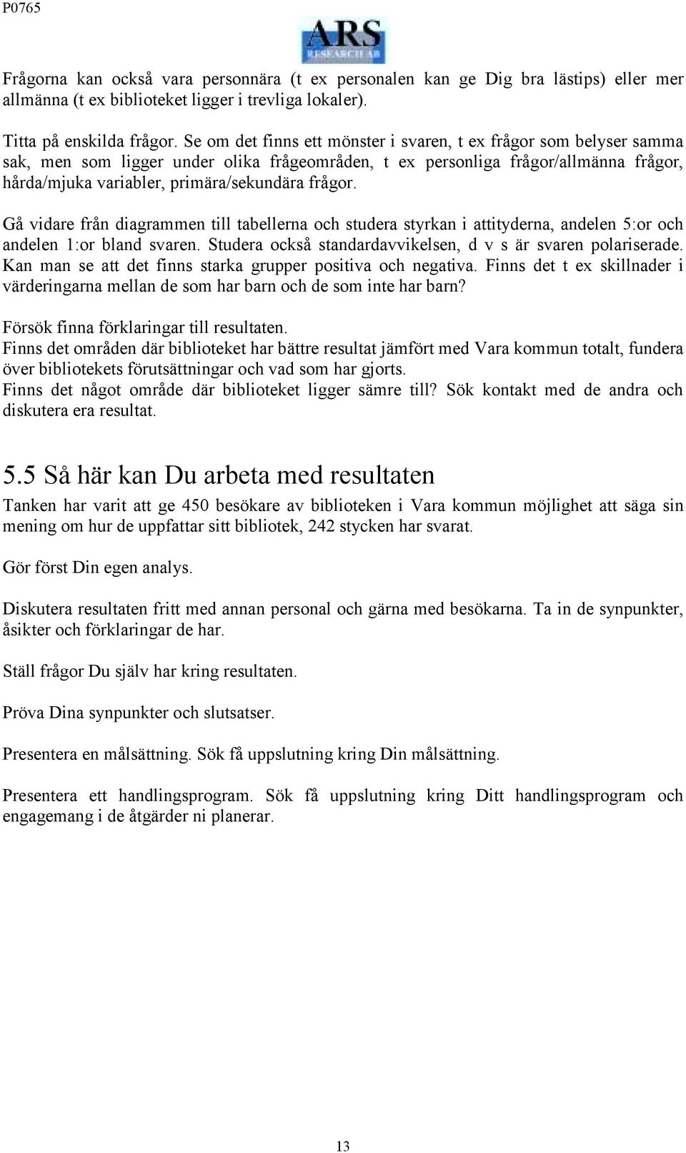 frågor. Gå vidare från diagrammen till tabellerna och studera styrkan i attityderna, andelen 5:or och andelen 1:or bland svaren. Studera också standardavvikelsen, d v s är svaren polariserade.