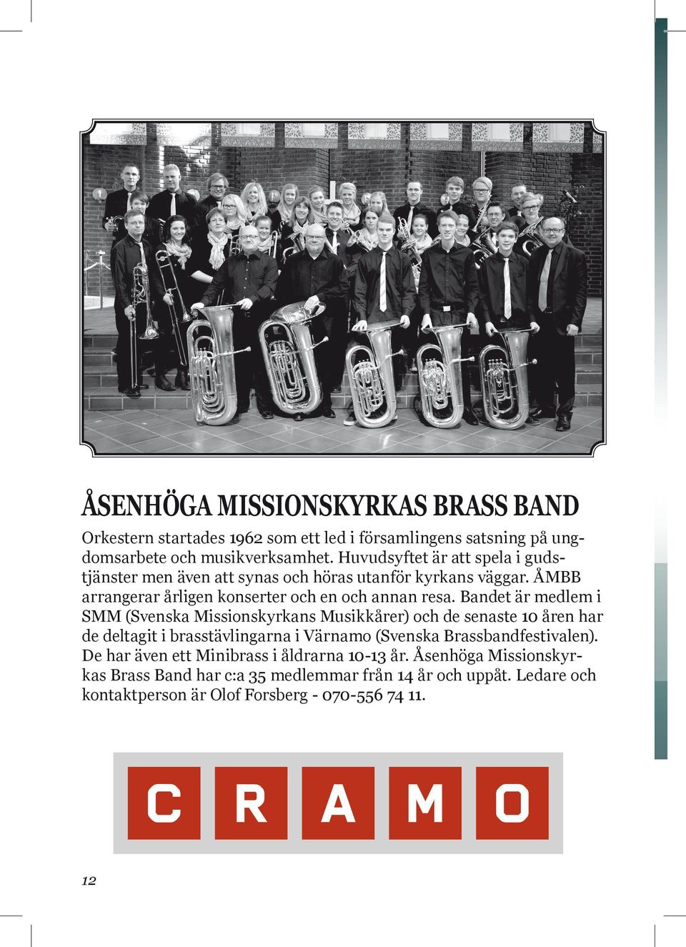 Bandet är medlem i SMM (Svenska Missionskyrkans Musikkårer) och de senaste 10 åren har de deltagit i brasstävlingarna i Värnamo (Svenska Brassbandfestivalen).