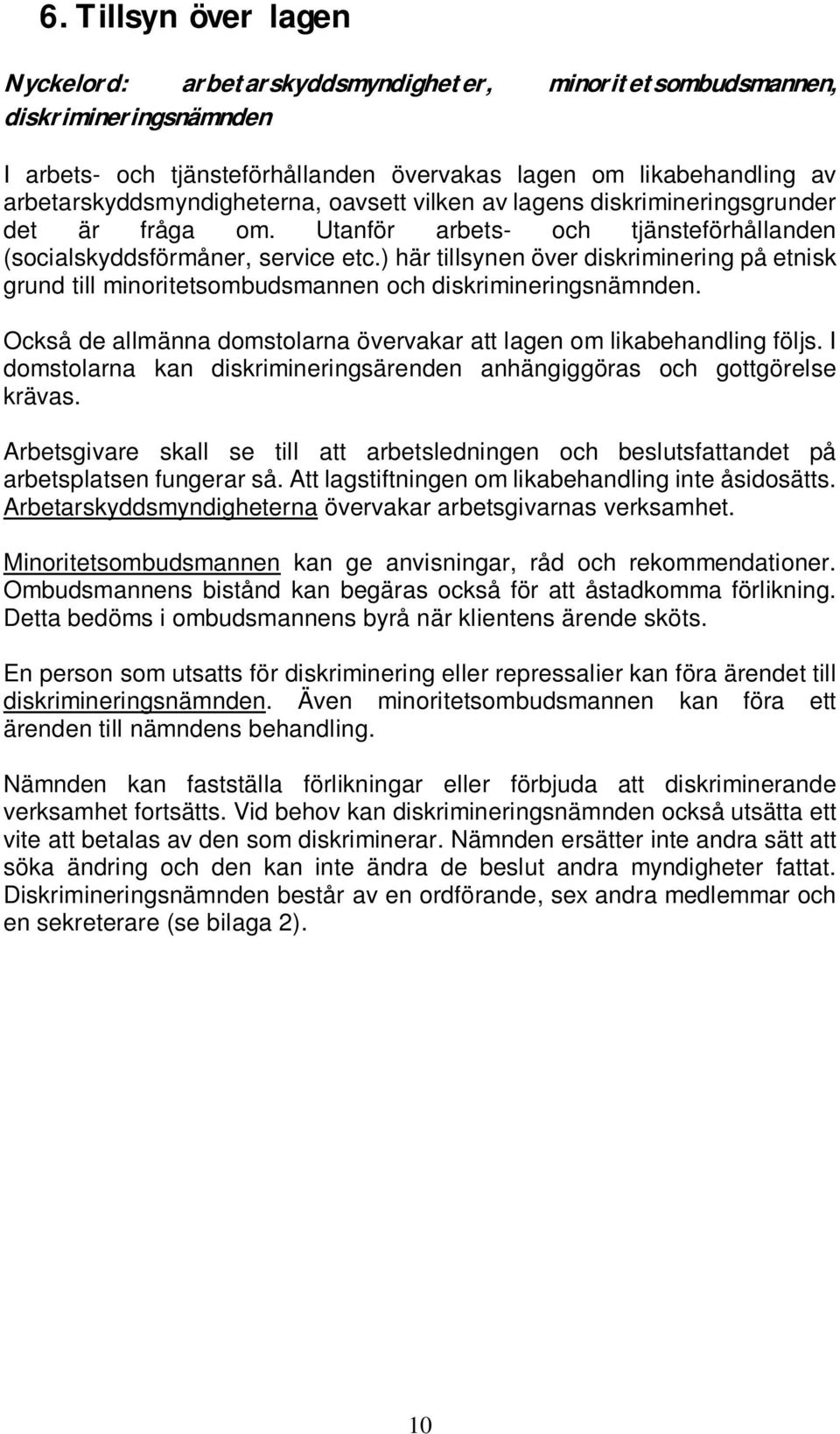 ) här tillsynen över diskriminering på etnisk grund till minoritetsombudsmannen och diskrimineringsnämnden. Också de allmänna domstolarna övervakar att lagen om likabehandling följs.