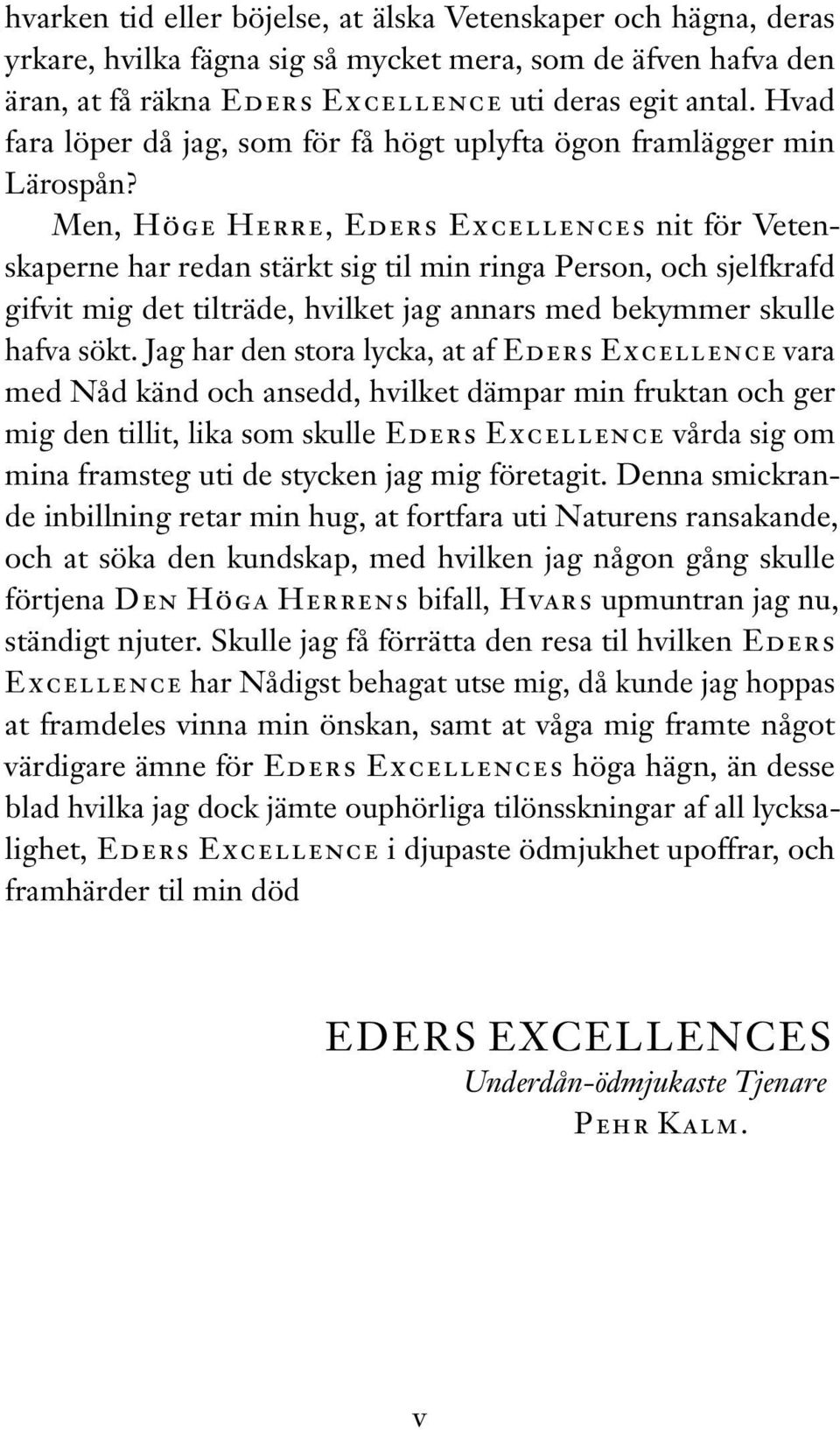 Men, Höge Herre, Eders Excellences nit för Vetenskaperne har redan stärkt sig til min ringa Person, och sjelfkrafd gifvit mig det tilträde, hvilket jag annars med bekymmer skulle hafva sökt.