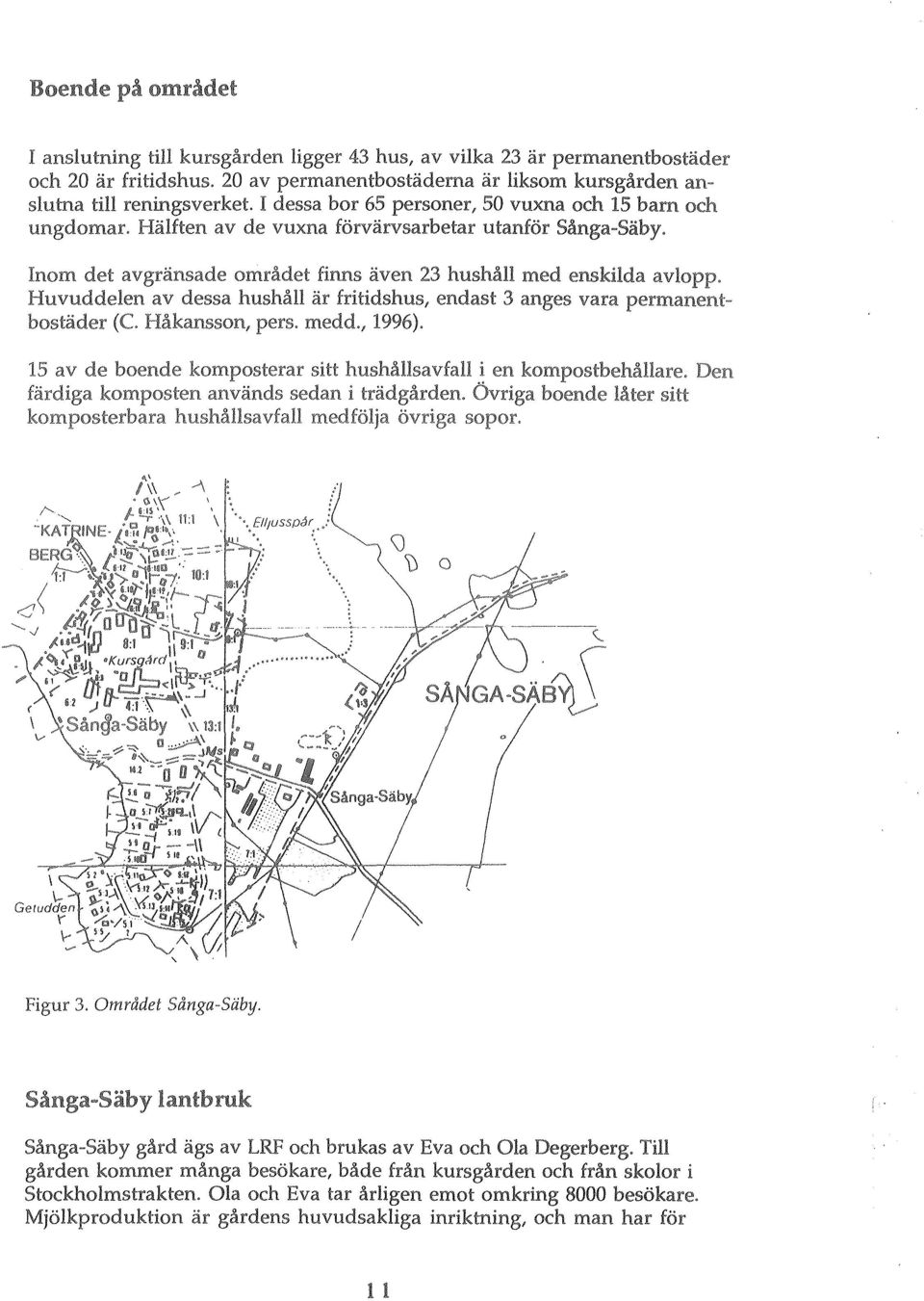 Huvuddelen av dessa hushåll är fritidshus, endast 3 anges vara permanentbostäder (C. Håkansson, pers. medd., 1996). 15 av de boende komposterar sitt hushållsavfall i en kompostbehåhare.