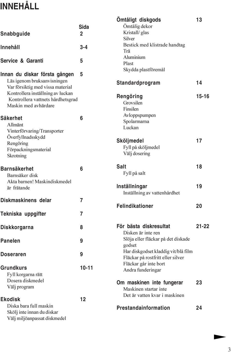 Maskindiskmedel är frätande Diskmaskinens delar 7 Tekniska uppgifter 7 Diskkorgarna 8 Panelen 9 Doseraren 9 Grundkurs 10-11 Fyll korgarna rätt Dosera diskmedel Välj program Ekodisk 12 Diska bara full