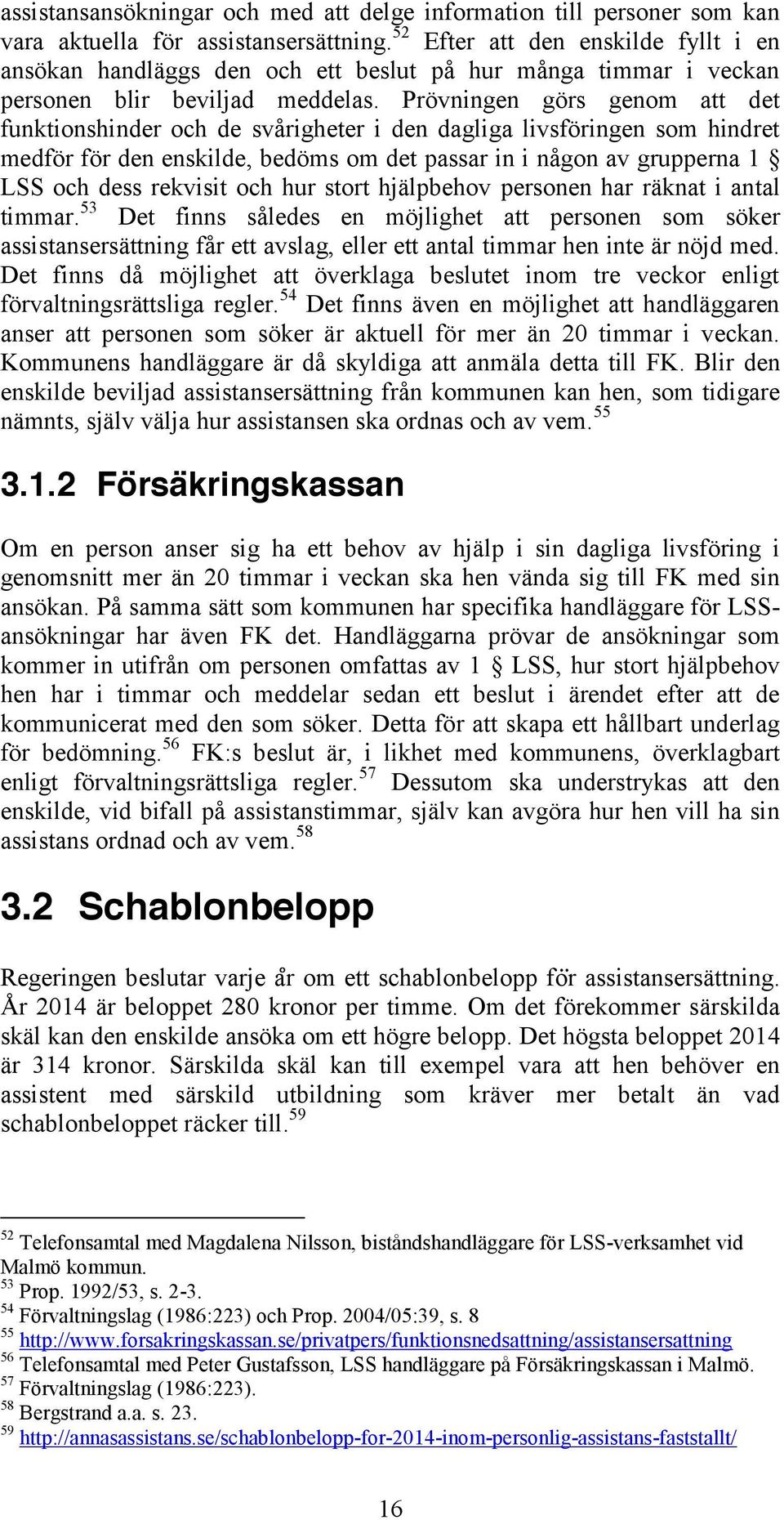 Prövningen görs genom att det funktionshinder och de svårigheter i den dagliga livsföringen som hindret medför för den enskilde, bedöms om det passar in i någon av grupperna 1 LSS och dess rekvisit