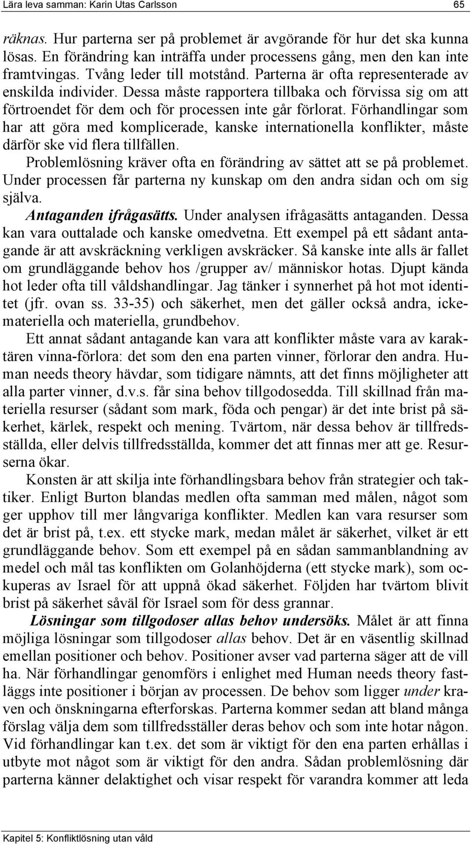 Förhandlingar som har att göra med komplicerade, kanske internationella konflikter, måste därför ske vid flera tillfällen. Problemlösning kräver ofta en förändring av sättet att se på problemet.