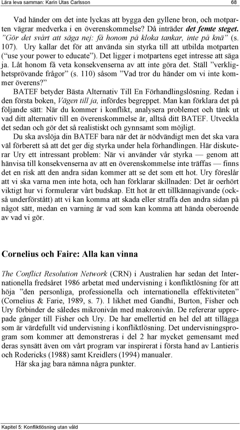 Det ligger i motpartens eget intresse att säga ja. Låt honom få veta konsekvenserna av att inte göra det. Ställ verklighetsprövande frågor (s. 110) såsom Vad tror du händer om vi inte kommer överens?