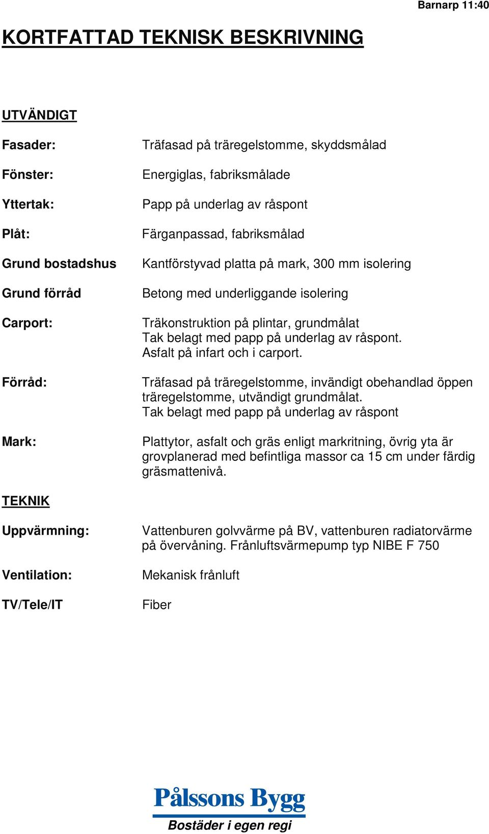 belagt med papp på underlag av råspont. Asfalt på infart och i carport. Träfasad på träregelstomme, invändigt obehandlad öppen träregelstomme, utvändigt grundmålat.