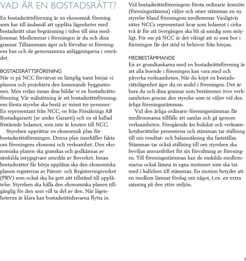 BOSTADSRÄTTSFÖRENING När vi på NCC förvärvat en lämplig tomt börjar vi planera och projektera den kommande byggnationen. Men redan innan dess bildar vi en bostadsrättsförening.