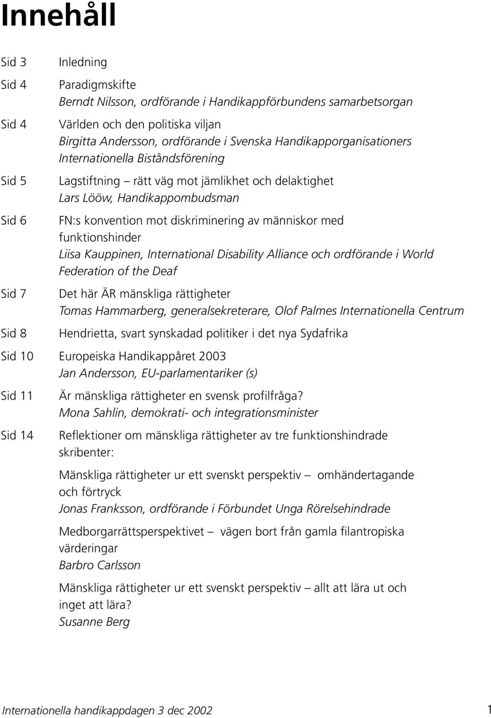 människor med funktionshinder Liisa Kauppinen, International Disability Alliance och ordförande i World Federation of the Deaf Det här ÄR mänskliga rättigheter Tomas Hammarberg, generalsekreterare,