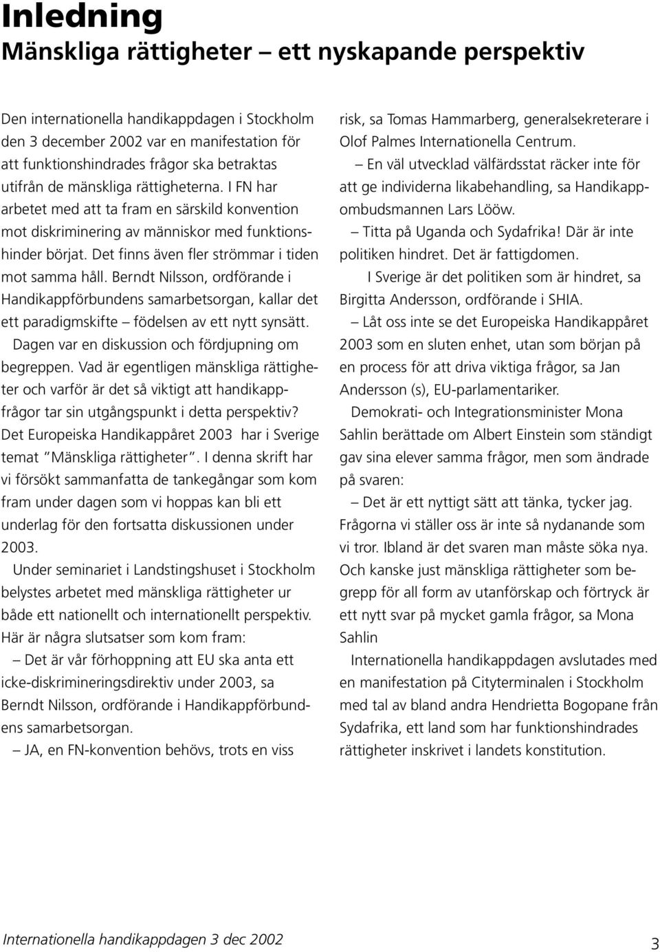 Det finns även fler strömmar i tiden mot samma håll. Berndt Nilsson, ordförande i Handikappförbundens samarbetsorgan, kallar det ett paradigmskifte födelsen av ett nytt synsätt.